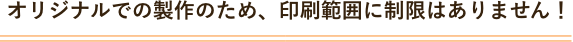 オリジナルでの製作のため、印刷範囲に制限はありません！